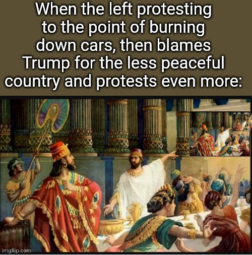 Circular reasoning | When the left protesting to the point of burning down cars, then blames Trump for the less peaceful country and protests even more: | image tagged in circular reasoning | made w/ Imgflip meme maker