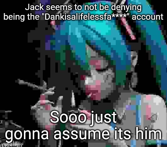 Miku smoking low quality | Jack seems to not be denying being the "Dankisalifelessfa****" account; Sooo just gonna assume its him | image tagged in miku smoking low quality | made w/ Imgflip meme maker