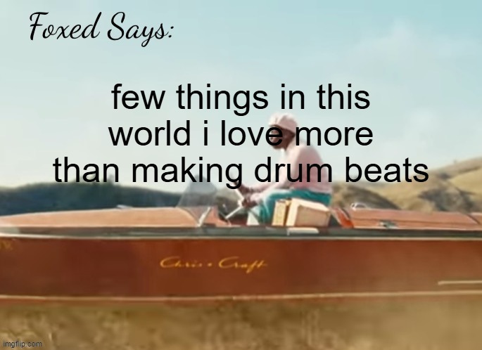 Foxed CMIYGL temp | few things in this world i love more than making drum beats | image tagged in foxed cmiygl temp | made w/ Imgflip meme maker