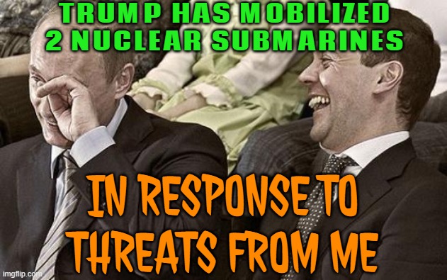 Trump DEPLOYS NUCLEAR Submarines Amid Threats By Russia | TRUMP HAS MOBILIZED
2 NUCLEAR SUBMARINES; IN RESPONSE TO
THREATS FROM ME | image tagged in putin laughing with medvedev,nuclear war,cold war,donald trump small brain,world war 3,russo-ukrainian war | made w/ Imgflip meme maker