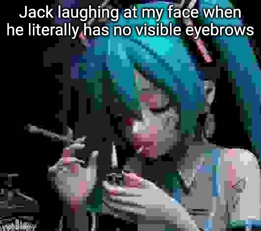 Miku smoking low quality | Jack laughing at my face when he literally has no visible eyebrows | image tagged in miku smoking low quality | made w/ Imgflip meme maker