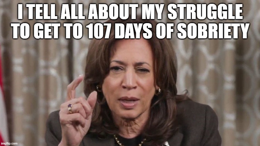 Drunk Kamala Wisdom | I TELL ALL ABOUT MY STRUGGLE TO GET TO 107 DAYS OF SOBRIETY | image tagged in drunk kamala wisdom | made w/ Imgflip meme maker