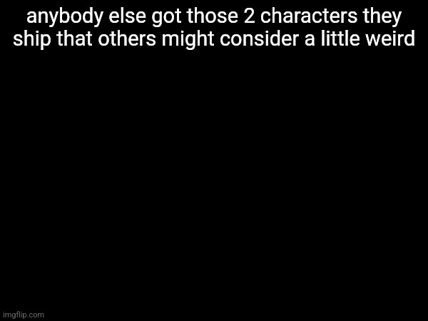 anybody else got those 2 characters they ship that others might consider a little weird | made w/ Imgflip meme maker