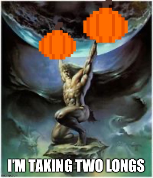 Atlas holding Earth | I’M TAKING TWO LONGS | image tagged in atlas holding earth | made w/ Imgflip meme maker
