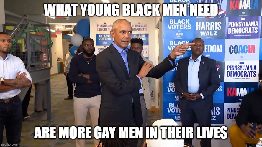 Obama shames black men | WHAT YOUNG BLACK MEN NEED ARE MORE GAY MEN IN THEIR LIVES | image tagged in obama shames black men | made w/ Imgflip meme maker