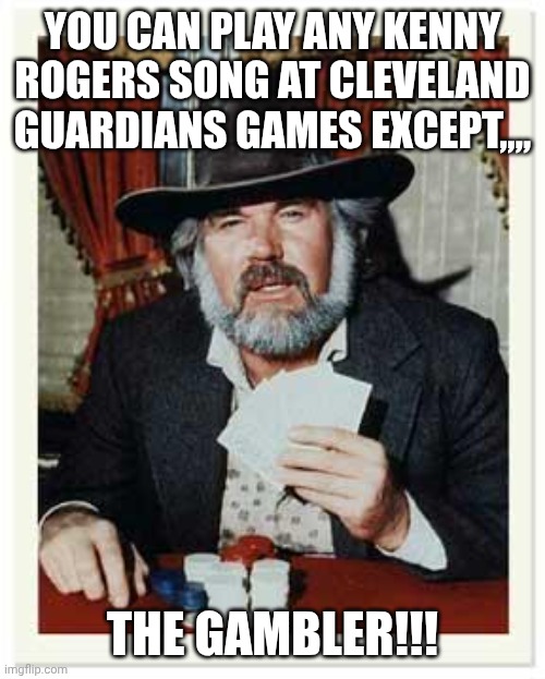 The Gambler | YOU CAN PLAY ANY KENNY ROGERS SONG AT CLEVELAND GUARDIANS GAMES EXCEPT,,,, THE GAMBLER!!! | image tagged in the gambler | made w/ Imgflip meme maker