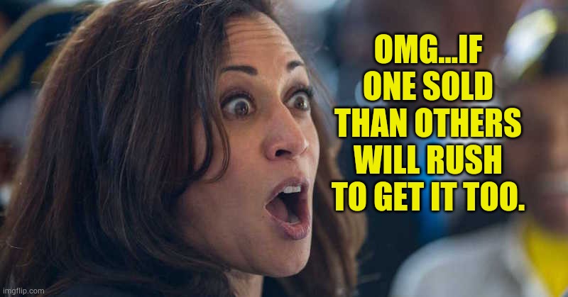kamala harriss | OMG...IF ONE SOLD THAN OTHERS WILL RUSH TO GET IT TOO. | image tagged in kamala harriss | made w/ Imgflip meme maker