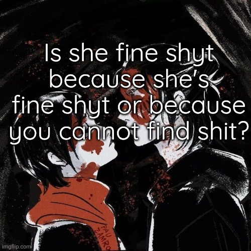 Eren announcement template | Is she fine shyt because she's fine shyt or because you cannot find shit? | image tagged in eren announcement template | made w/ Imgflip meme maker