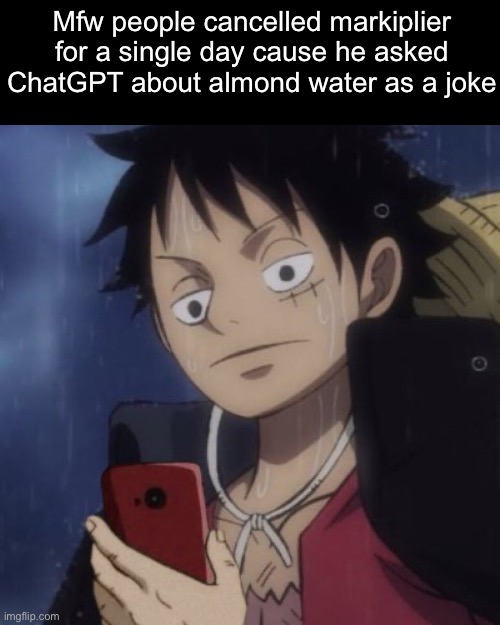 They got him to stream soully to address this, wtf are we doing??? | Mfw people cancelled markiplier for a single day cause he asked ChatGPT about almond water as a joke | image tagged in one piece luffy looking at phone | made w/ Imgflip meme maker
