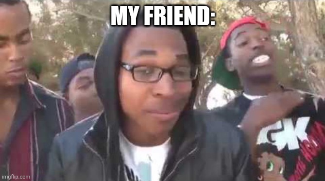 I'm about to end this man's whole career | MY FRIEND: | image tagged in i'm about to end this man's whole career | made w/ Imgflip meme maker