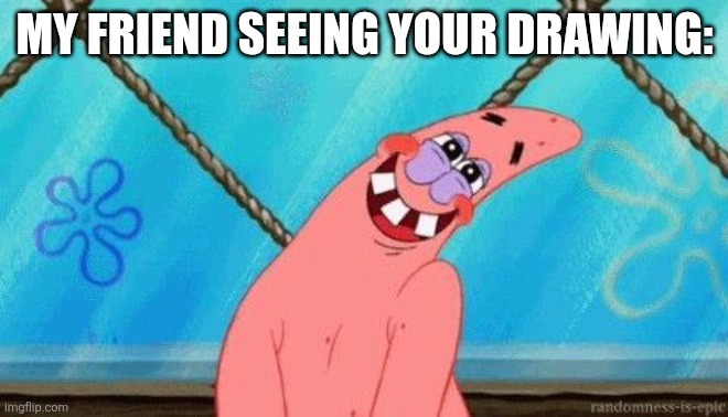 Blushing Patrick | MY FRIEND SEEING YOUR DRAWING: | image tagged in blushing patrick | made w/ Imgflip meme maker
