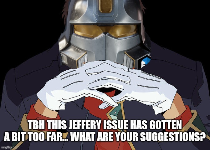 Helldivers Gendo Pose | TBH THIS JEFFERY ISSUE HAS GOTTEN A BIT TOO FAR... WHAT ARE YOUR SUGGESTIONS? | image tagged in helldivers gendo pose | made w/ Imgflip meme maker