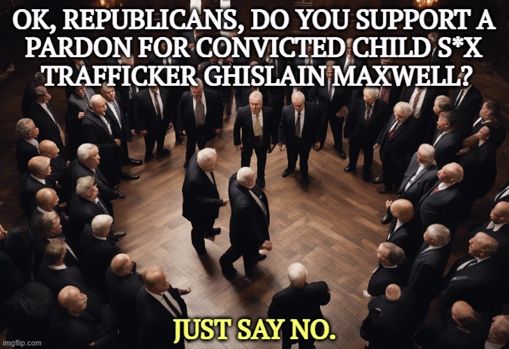 OK, REPUBLICANS, DO YOU SUPPORT A 
PARDON FOR CONVICTED CHILD S*X 
TRAFFICKER GHISLAIN MAXWELL? JUST SAY NO. | image tagged in republican,congress,cowards,weak,trump,ghislain maxwell | made w/ Imgflip meme maker