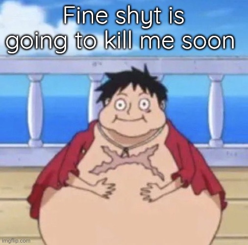 Fat Luffy | Fine shyt is going to kill me soon | image tagged in fat luffy | made w/ Imgflip meme maker