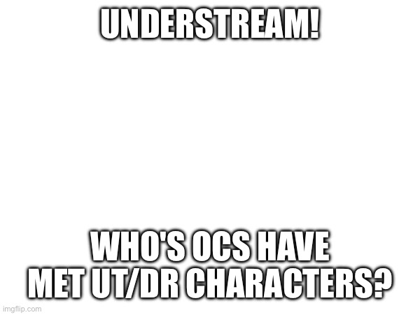 E | UNDERSTREAM! WHO'S OCS HAVE MET UT/DR CHARACTERS? | made w/ Imgflip meme maker