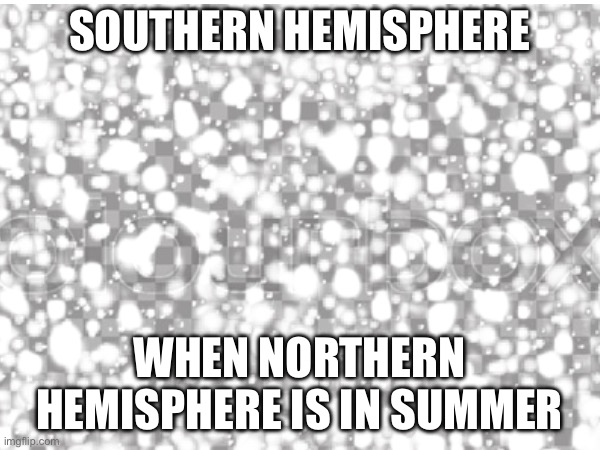 SOUTHERN HEMISPHERE WHEN NORTHERN HEMISPHERE IS IN SUMMER | made w/ Imgflip meme maker