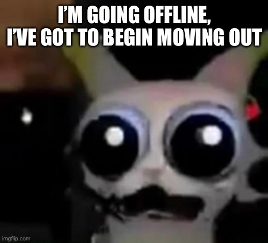 No more questions | I’M GOING OFFLINE, I’VE GOT TO BEGIN MOVING OUT | image tagged in scared car | made w/ Imgflip meme maker