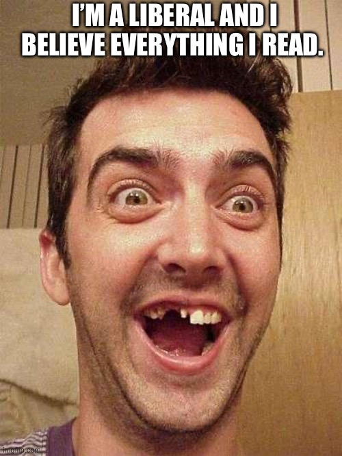moron | I’M A LIBERAL AND I BELIEVE EVERYTHING I READ. | image tagged in moron | made w/ Imgflip meme maker