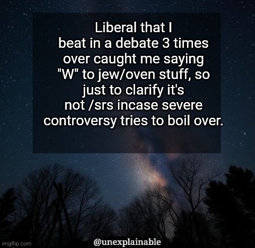 It's simply unexplainable. | Liberal that I beat in a debate 3 times over caught me saying "W" to jew/oven stuff, so just to clarify it's not /srs incase severe controversy tries to boil over. | image tagged in it's simply unexplainable | made w/ Imgflip meme maker