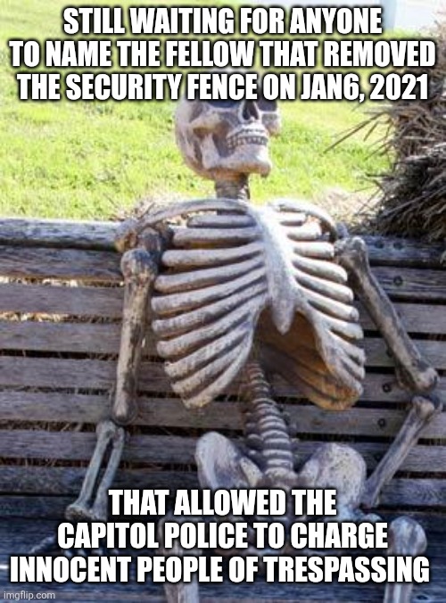 Waiting Skeleton | STILL WAITING FOR ANYONE TO NAME THE FELLOW THAT REMOVED THE SECURITY FENCE ON JAN6, 2021; THAT ALLOWED THE CAPITOL POLICE TO CHARGE INNOCENT PEOPLE OF TRESPASSING | image tagged in memes,waiting skeleton | made w/ Imgflip meme maker