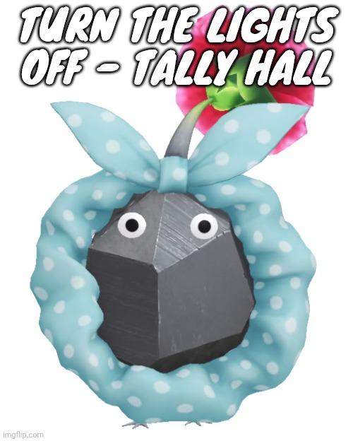 Scrunchie rock pikmin | TURN THE LIGHTS OFF - TALLY HALL | image tagged in scrunchie rock pikmin | made w/ Imgflip meme maker