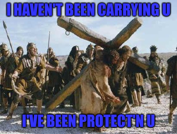 Inspiration | I HAVEN'T BEEN CARRYING U; I'VE BEEN PROTECT'N U | image tagged in jesus working | made w/ Imgflip meme maker