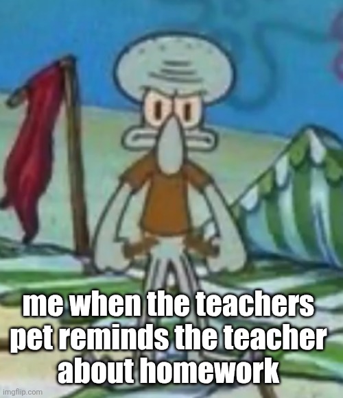 We all have that one teacher pet | me when the teachers 
pet reminds the teacher 
about homework | image tagged in funny memes | made w/ Imgflip meme maker
