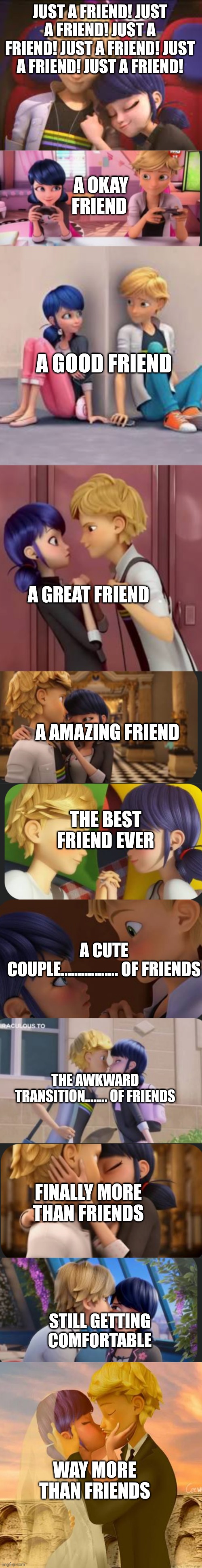 JUST A FRIEND!!!!! | JUST A FRIEND! JUST A FRIEND! JUST A FRIEND! JUST A FRIEND! JUST A FRIEND! JUST A FRIEND! A OKAY FRIEND; A GOOD FRIEND; A GREAT FRIEND; A AMAZING FRIEND; THE BEST FRIEND EVER; A CUTE COUPLE................. OF FRIENDS; THE AWKWARD TRANSITION........ OF FRIENDS; FINALLY MORE THAN FRIENDS; STILL GETTING COMFORTABLE; WAY MORE THAN FRIENDS | image tagged in adrienette cuddle | made w/ Imgflip meme maker