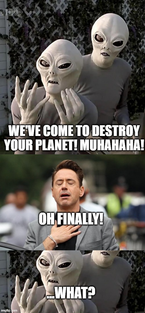 WE'VE COME TO DESTROY YOUR PLANET! MUHAHAHA! OH FINALLY! ...WHAT? | image tagged in aliens,relief | made w/ Imgflip meme maker
