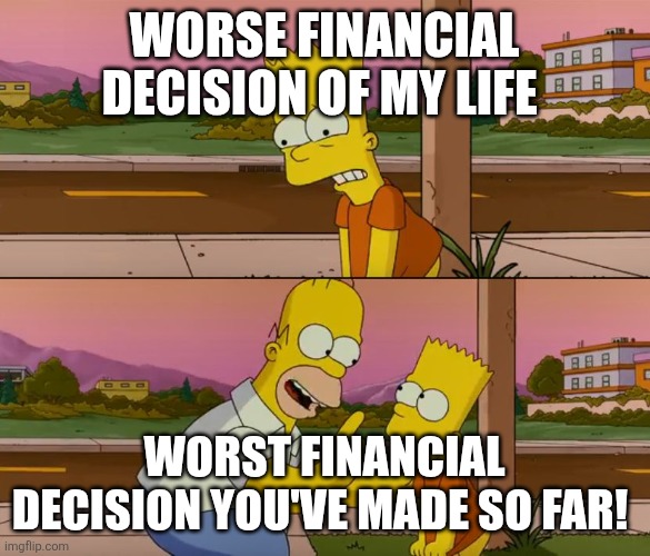 Simpsons so far | WORSE FINANCIAL DECISION OF MY LIFE; WORST FINANCIAL DECISION YOU'VE MADE SO FAR! | image tagged in simpsons so far | made w/ Imgflip meme maker