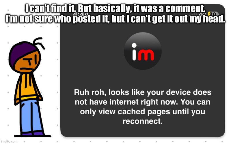 Guh?? | I can’t find it. But basically, it was a comment. I’m not sure who posted it, but I can’t get it out my head. | image tagged in guh | made w/ Imgflip meme maker