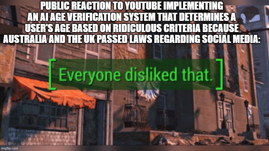 Fallout 4 Everyone Disliked That | PUBLIC REACTION TO YOUTUBE IMPLEMENTING AN AI AGE VERIFICATION SYSTEM THAT DETERMINES A USER'S AGE BASED ON RIDICULOUS CRITERIA BECAUSE AUSTRALIA AND THE UK PASSED LAWS REGARDING SOCIAL MEDIA: | image tagged in fallout 4 everyone disliked that | made w/ Imgflip meme maker