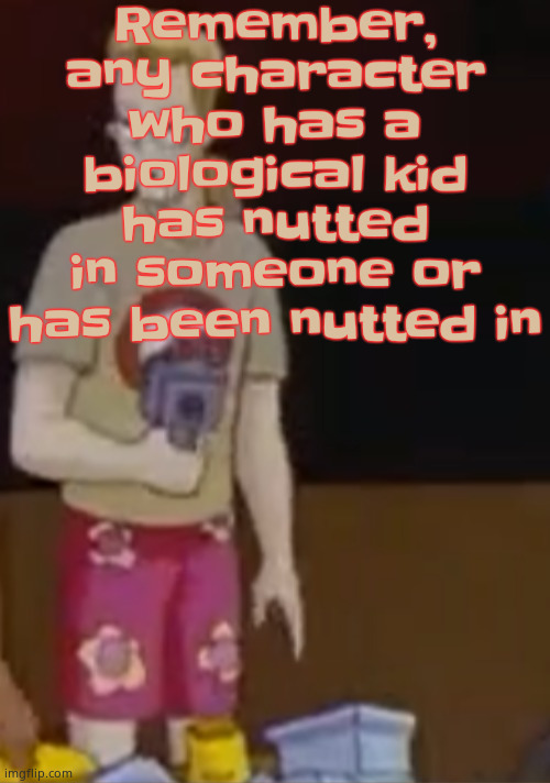 Includes grandparent characters too | Remember, any character who has a biological kid has nutted in someone or has been nutted in | image tagged in yee yee ass outfit | made w/ Imgflip meme maker