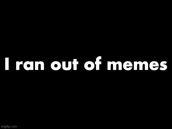 I ran out of memes | made w/ Imgflip meme maker