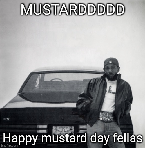 ykow  what? happy birthday | MUSTARDDDDD; Happy mustard day fellas | image tagged in gnx,mustard,kendrick lamar | made w/ Imgflip meme maker
