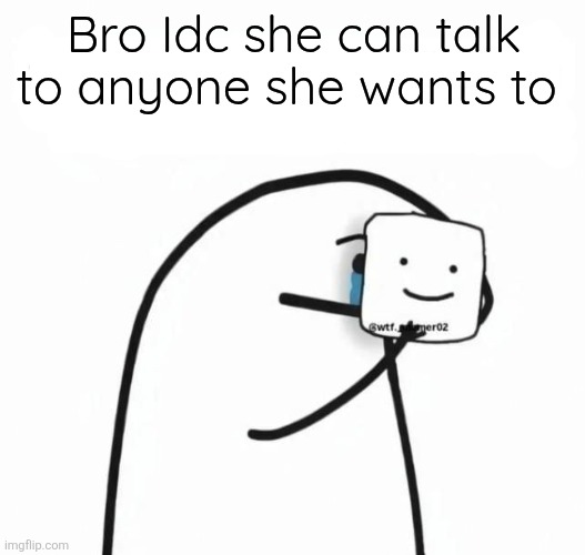 Bro Idc she can talk to anyone she wants to | made w/ Imgflip meme maker