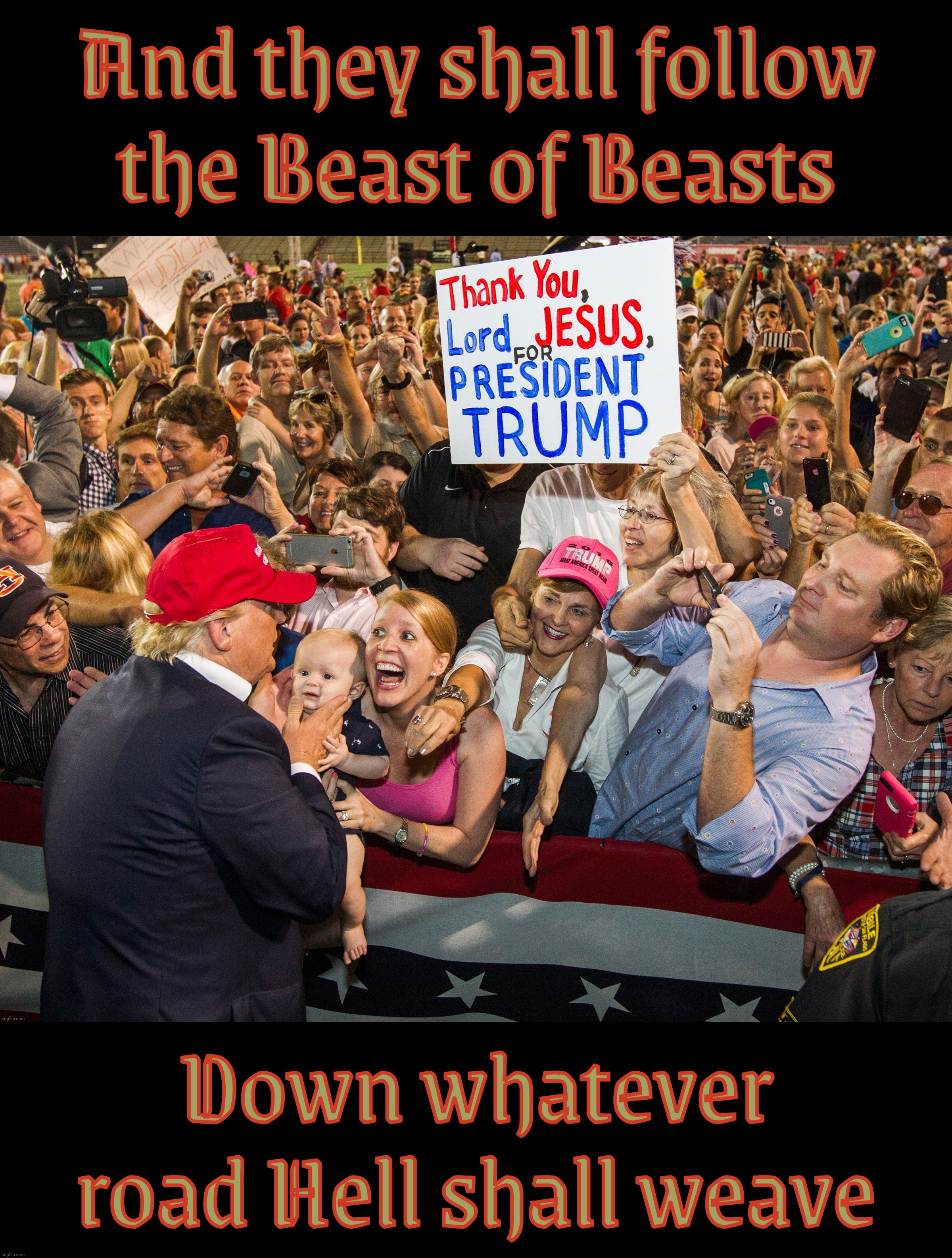 And they shall follow
the Beast of Beasts Down whatever road Hell shall weave | image tagged in trump,maga,magats,cult 45,cult 47,and the flames they ignite | made w/ Imgflip meme maker