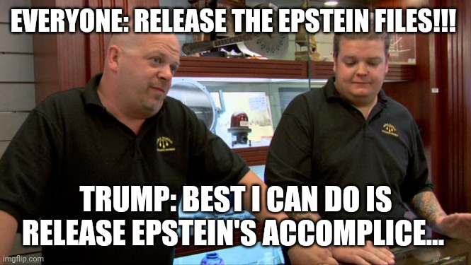 Pawn Stars Best I Can Do | EVERYONE: RELEASE THE EPSTEIN FILES!!! TRUMP: BEST I CAN DO IS RELEASE EPSTEIN'S ACCOMPLICE... | image tagged in pawn stars best i can do | made w/ Imgflip meme maker