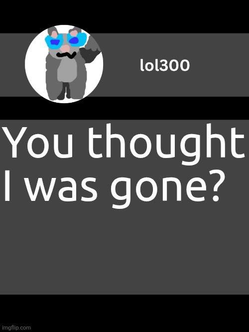 lol300 announcement template but straight to the point | You thought I was gone? | image tagged in lol300 announcement template but straight to the point | made w/ Imgflip meme maker