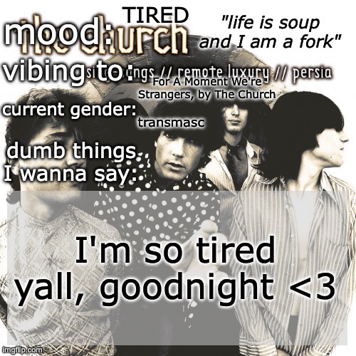 SC's new and unimproved and gay temp | TIRED; For A Moment We're Strangers, by The Church; transmasc; I'm so tired yall, goodnight <3 | image tagged in sc's new and unimproved and gay temp | made w/ Imgflip meme maker
