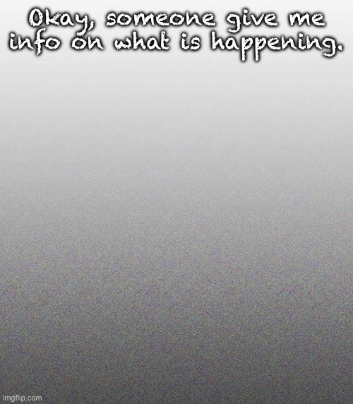 … | Okay, someone give me info on what is happening. | made w/ Imgflip meme maker