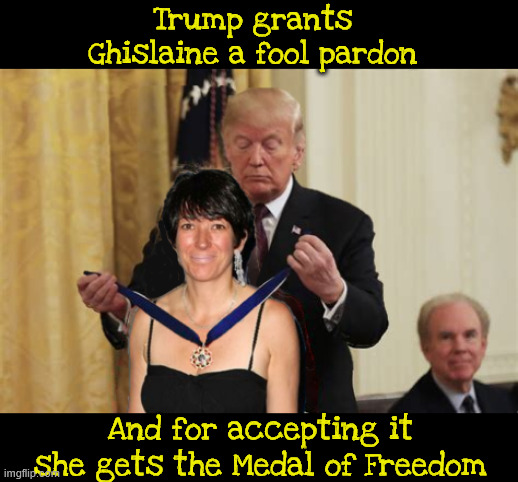 A fool pardon | Trump grants Ghislaine a fool pardon; And for accepting it she gets the Medal of Freedom | image tagged in a fool pardon,epstein scandal,a wonderful secret and staying that way,my pal the creep,trump the pedophile human trafficker | made w/ Imgflip meme maker