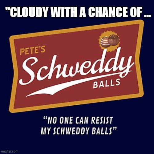 "Cloudy With a Chance of ... | "CLOUDY WITH A CHANCE OF ... | image tagged in schweddy balls,humor,satire | made w/ Imgflip meme maker
