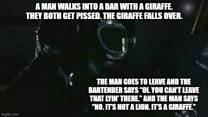 Funny Moments In Time | A MAN WALKS INTO A BAR WITH A GIRAFFE. THEY BOTH GET PISSED. THE GIRAFFE FALLS OVER. THE MAN GOES TO LEAVE AND THE BARTENDER SAYS “OI. YOU CAN’T LEAVE THAT LYIN’ THERE.” AND THE MAN SAYS “NO. IT’S NOT A LION. IT’S A GIRAFFE.” | image tagged in infection | made w/ Imgflip meme maker