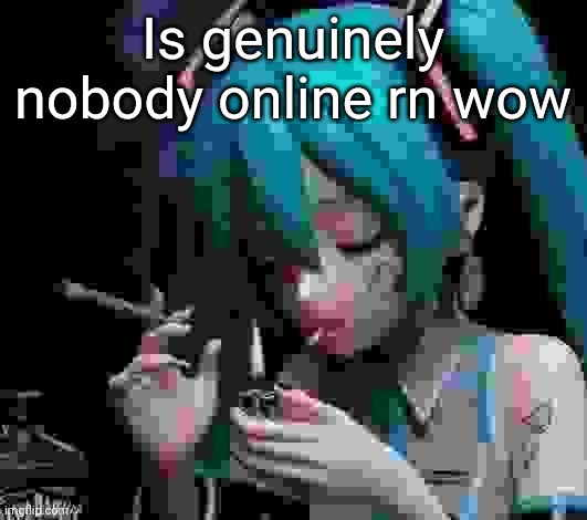 Miku smoking low quality | Is genuinely nobody online rn wow | image tagged in miku smoking low quality | made w/ Imgflip meme maker