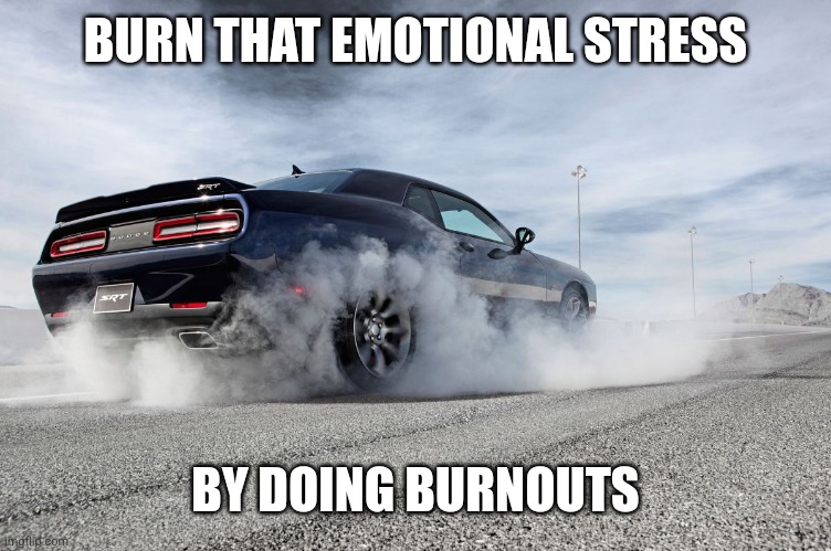 challenger burnout | BURN THAT EMOTIONAL STRESS BY DOING BURNOUTS | image tagged in challenger burnout | made w/ Imgflip meme maker