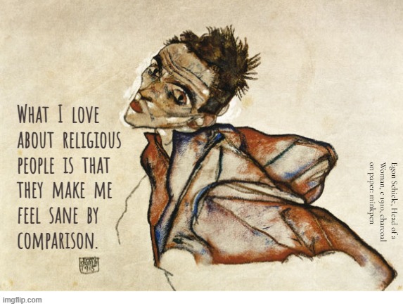 Indeed | What  I  love
about  religious
people  is  that
they  make  me
feel  sane  by
comparison. Egon Schiele, Head of a
Woman, c 1910, charcoal
on paper: minkpen | image tagged in artmemes,art memes,religion,atheism,atheist,god | made w/ Imgflip meme maker