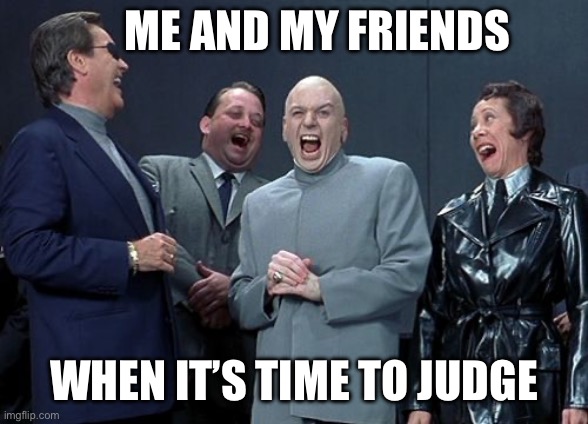 Laughing Villains Meme | ME AND MY FRIENDS WHEN IT’S TIME TO JUDGE | image tagged in memes,laughing villains | made w/ Imgflip meme maker