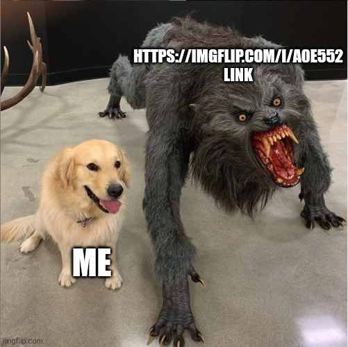 https://imgflip.com/i/a0e552 | HTTPS://IMGFLIP.COM/I/A0E552 LINK; ME | image tagged in dog vs werewolf | made w/ Imgflip meme maker