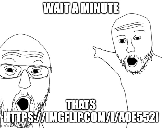 Soyjak Pointing | WAIT A MINUTE THATS HTTPS://IMGFLIP.COM/I/A0E552! | image tagged in soyjak pointing | made w/ Imgflip meme maker